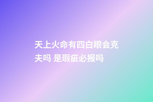 天上火命有四白眼会克夫吗 是瑕疵必报吗